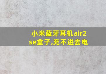 小米蓝牙耳机air2 se盒子,充不进去电